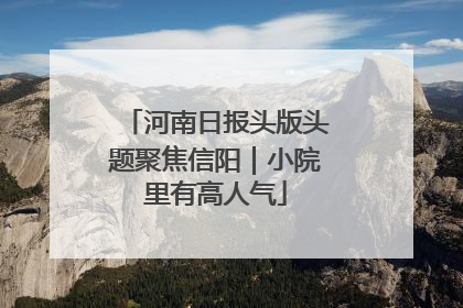 河南日报头版头题聚焦信阳｜小院里有高人气