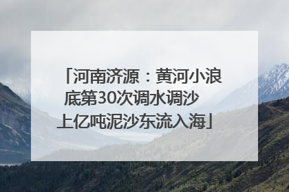 河南济源：黄河小浪底第30次调水调沙 上亿吨泥沙东流入海