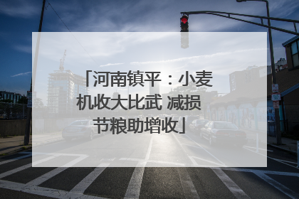 河南镇平：小麦机收大比武 减损节粮助增收