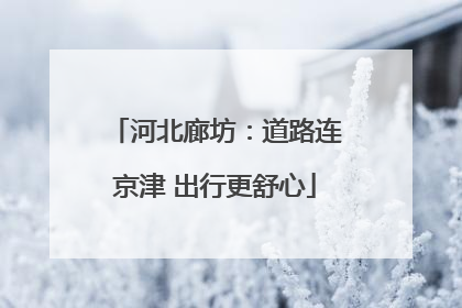 河北廊坊：道路连京津 出行更舒心
