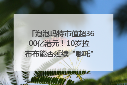 泡泡玛特市值超3600亿港元！10岁拉布布能否延续“哪吒”神话？｜热财经