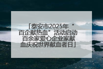 泰安市2025年“百企献热血”活动启动 百余家爱心企业家献血庆祝世界献血者日