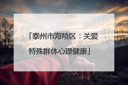 泰州市海陵区：关爱特殊群体心理健康