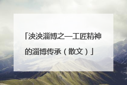 泱泱淄博之—工匠精神的淄博传承（散文）