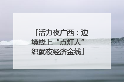 活力夜广西：边境线上“点灯人”织就夜经济金线