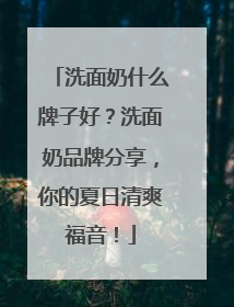 洗面奶什么牌子好？洗面奶品牌分享，你的夏日清爽福音！