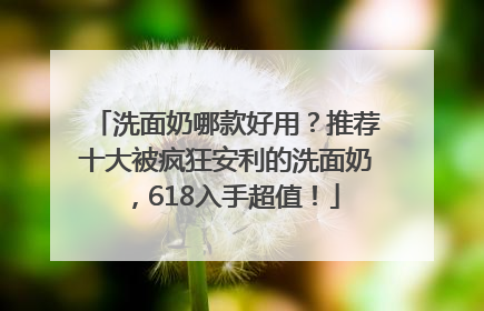 洗面奶哪款好用？推荐十大被疯狂安利的洗面奶，618入手超值！