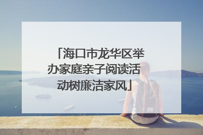 海口市龙华区举办家庭亲子阅读活动树廉洁家风