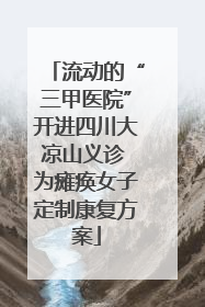 流动的“三甲医院”开进四川大凉山义诊 为瘫痪女子定制康复方案