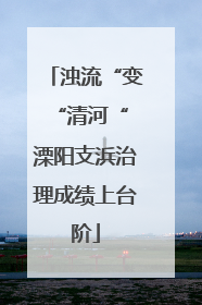 浊流“变“清河“ 溧阳支浜治理成绩上台阶