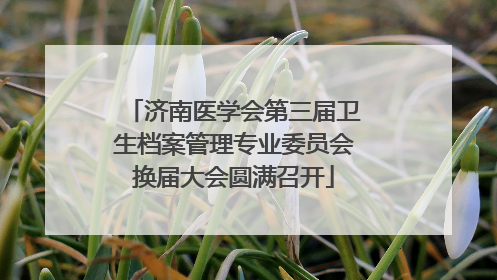 济南医学会第三届卫生档案管理专业委员会换届大会圆满召开