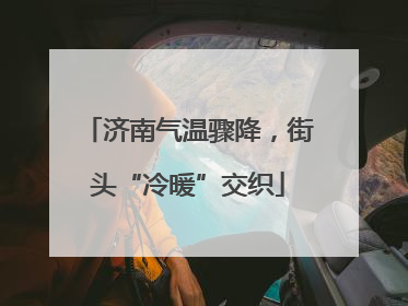 济南气温骤降，街头“冷暖”交织