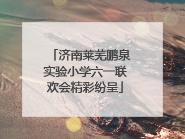 济南莱芜鹏泉实验小学六一联欢会精彩纷呈