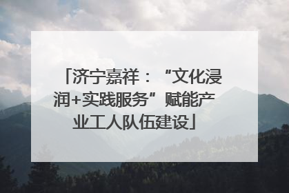 济宁嘉祥：“文化浸润+实践服务”赋能产业工人队伍建设