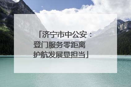 济宁市中公安：登门服务零距离 护航发展显担当