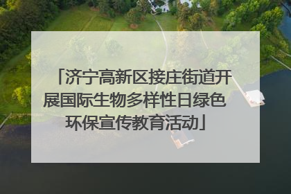 济宁高新区接庄街道开展国际生物多样性日绿色环保宣传教育活动