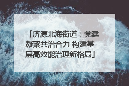 济源北海街道：党建凝聚共治合力 构建基层高效能治理新格局
