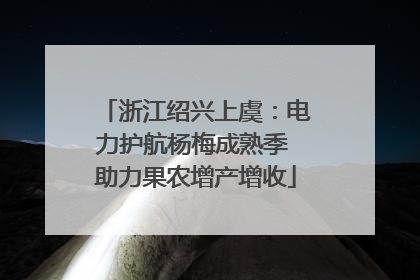 浙江绍兴上虞：电力护航杨梅成熟季 助力果农增产增收