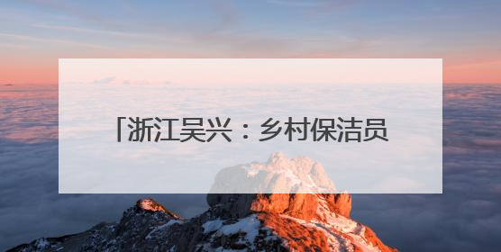 浙江吴兴：乡村保洁员用坚守书写孝亲长歌