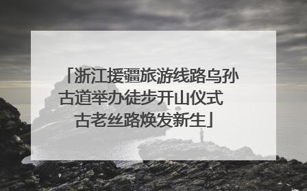 浙江援疆旅游线路乌孙古道举办徒步开山仪式 古老丝路焕发新生