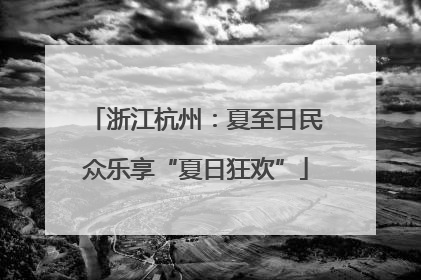 浙江杭州：夏至日民众乐享“夏日狂欢”