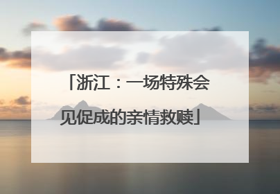 浙江：一场特殊会见促成的亲情救赎