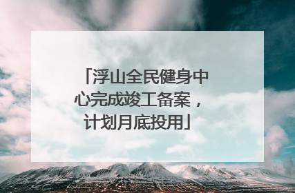 浮山全民健身中心完成竣工备案，计划月底投用