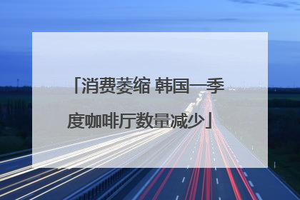 消费萎缩 韩国一季度咖啡厅数量减少