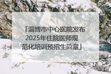 淄博市中心医院发布2025年住院医师规范化培训预招生简章