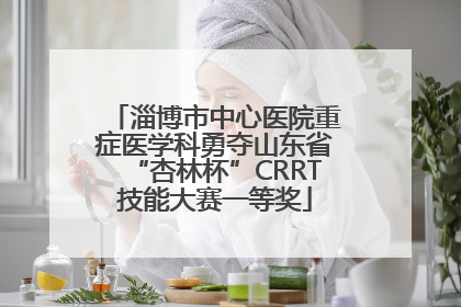 淄博市中心医院重症医学科勇夺山东省“杏林杯”CRRT技能大赛一等奖