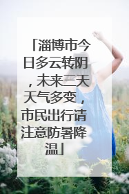 淄博市今日多云转阴，未来三天天气多变，市民出行请注意防暑降温