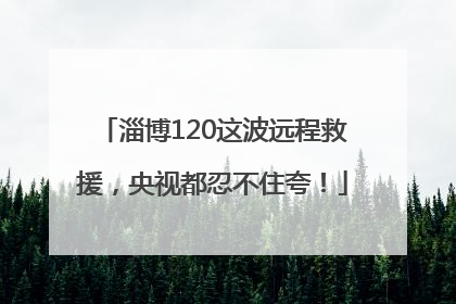 淄博120这波远程救援，央视都忍不住夸！