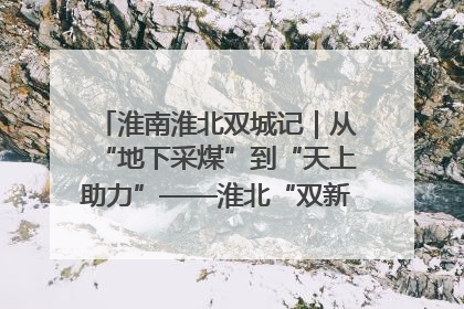 淮南淮北双城记｜从“地下采煤”到“天上助力”——淮北“双新”产业突围记