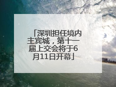 深圳担任境内主宾城，第十一届上交会将于6月11日开幕
