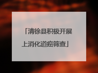 清徐县积极开展上消化道癌筛查