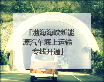 渤海海峡新能源汽车海上运输专线开通