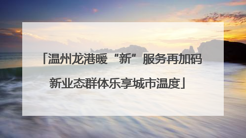 温州龙港暖“新”服务再加码 新业态群体乐享城市温度