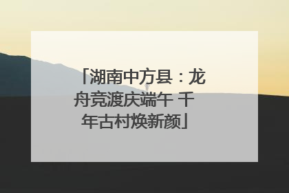 湖南中方县：龙舟竞渡庆端午 千年古村焕新颜