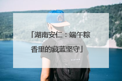 湖南安仁：端午粽香里的藏蓝坚守