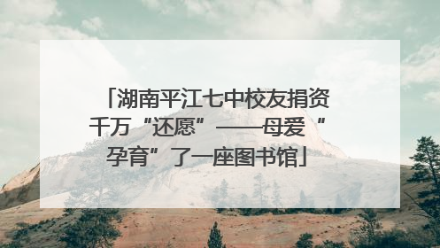 湖南平江七中校友捐资千万“还愿”——母爱“孕育”了一座图书馆