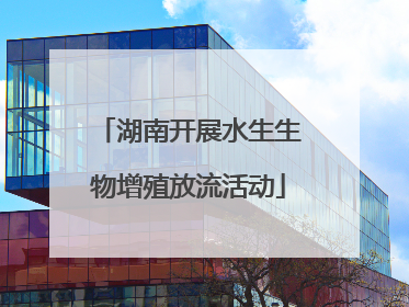 湖南开展水生生物增殖放流活动