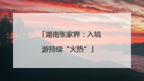 湖南张家界：入境游持续“火热”