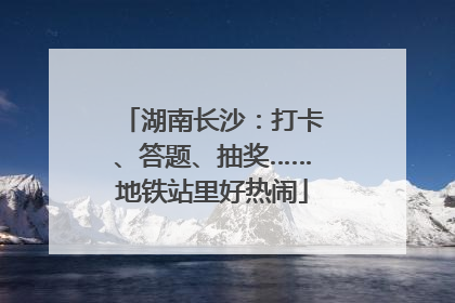 湖南长沙：打卡、答题、抽奖……地铁站里好热闹