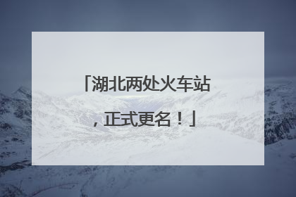 湖北两处火车站，正式更名！