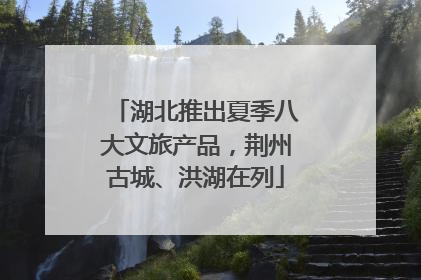 湖北推出夏季八大文旅产品，荆州古城、洪湖在列