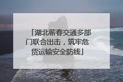 湖北蕲春交通多部门联合出击，筑牢危货运输安全防线