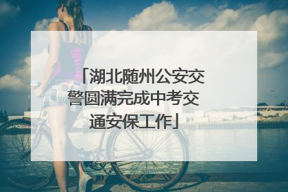 湖北随州公安交警圆满完成中考交通安保工作
