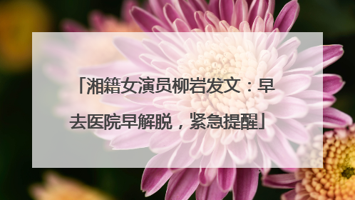 湘籍女演员柳岩发文：早去医院早解脱，紧急提醒