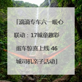 滴滴专车六一暖心联动：17城童趣彩蛋车惊喜上线 46城司机亲子活动