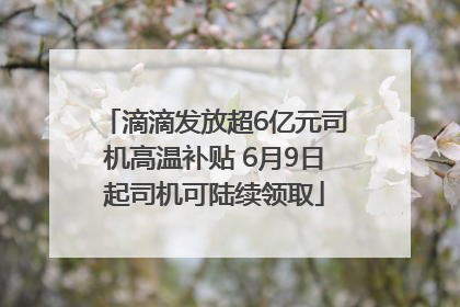 滴滴发放超6亿元司机高温补贴 6月9日起司机可陆续领取